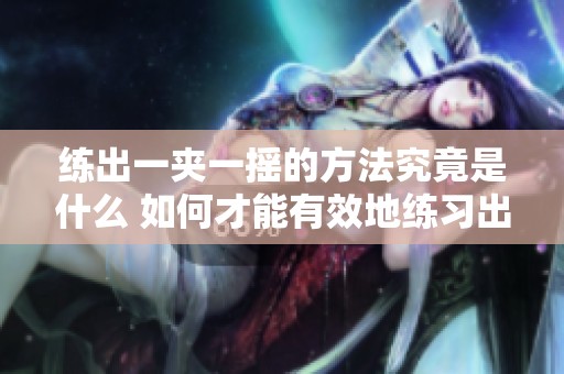 练出一夹一摇的方法究竟是什么 如何才能有效地练习出来呢