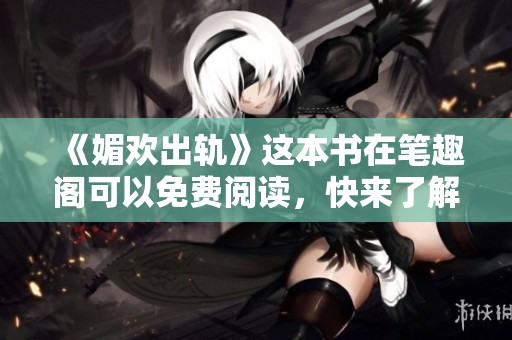 《媚欢出轨》这本书在笔趣阁可以免费阅读，快来了解其中的故事吧！