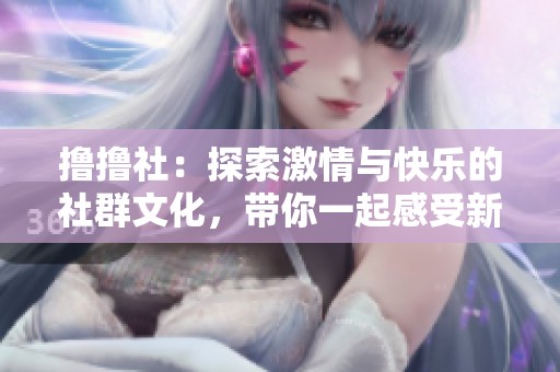 撸撸社：探索激情与快乐的社群文化，带你一起感受新世界