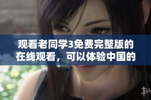 观看老同学3免费完整版的在线观看，可以体验中国的精彩。