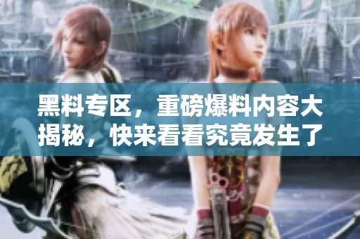 黑料专区，重磅爆料内容大揭秘，快来看看究竟发生了什么事情！