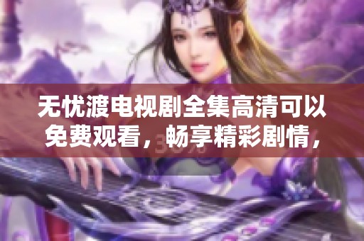 无忧渡电视剧全集高清可以免费观看，畅享精彩剧情，尽在掌握之中