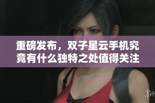 重磅发布，双子星云手机究竟有什么独特之处值得关注？