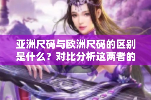 亚洲尺码与欧洲尺码的区别是什么？对比分析这两者的主要不同之处。