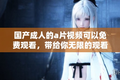 国产**的**视频可以免费观看，带给你无限的观看乐趣与体验。