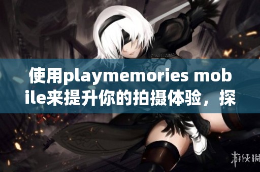 使用playmemories mobile来提升你的拍摄体验，探索更多精彩功能。