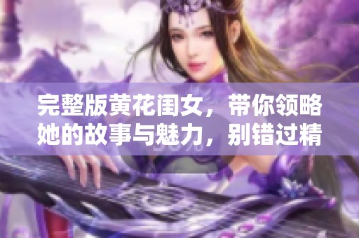 完整版黄花闺女，带你领略她的故事与魅力，别错过精彩内容！