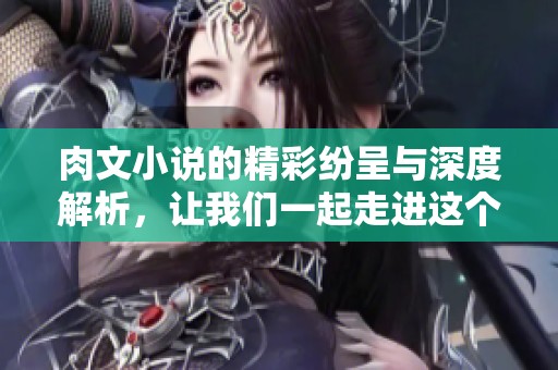 肉文小说的精彩纷呈与深度解析，让我们一起走进这个独特的世界