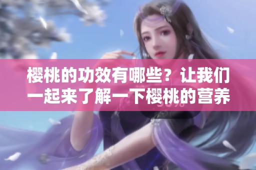 樱桃的功效有哪些？让我们一起来了解一下樱桃的营养价值和健康益处。