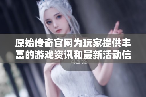 原始传奇官网为玩家提供丰富的游戏资讯和最新活动信息