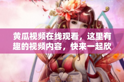 黄瓜视频在线观看，这里有趣的视频内容，快来一起欣赏吧！