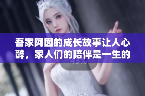 吾家阿囡的成长故事让人心醉，家人们的陪伴是一生的幸福