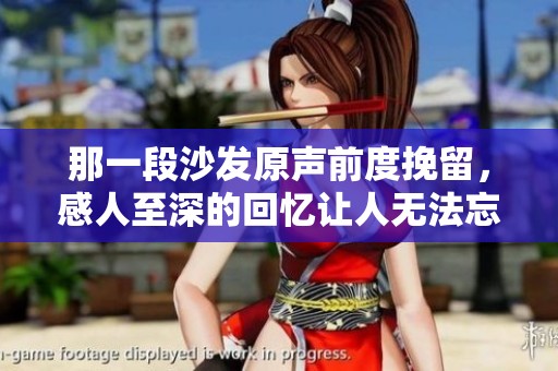 那一段沙发原声前度挽留，感人至深的回忆让人无法忘怀