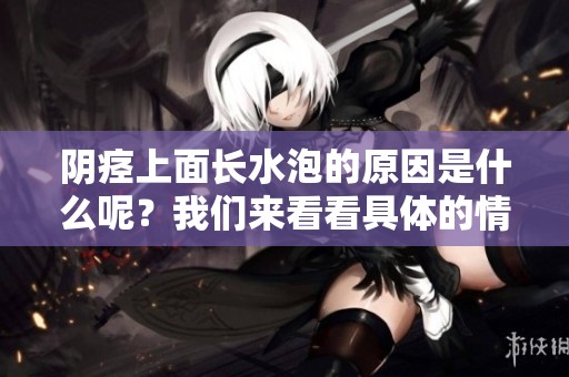 阴痉上面长水泡的原因是什么呢？我们来看看具体的情况吧。