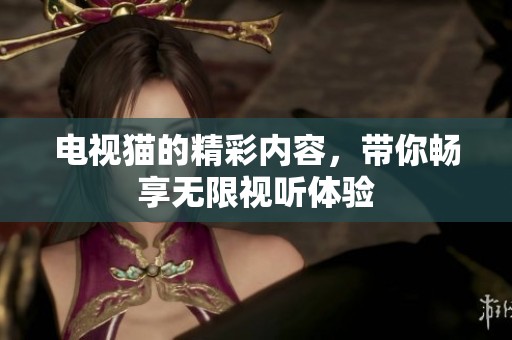 电视猫的精彩内容，带你畅享无限视听体验