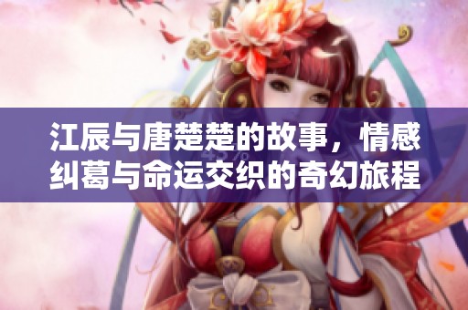 江辰与唐楚楚的故事，情感纠葛与命运交织的奇幻旅程