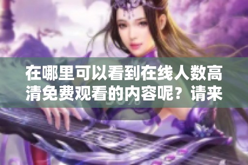 在哪里可以看到在线人数高清免费观看的内容呢？请来了解一下！