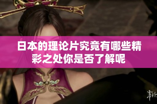 日本的理论片究竟有哪些精彩之处你是否了解呢