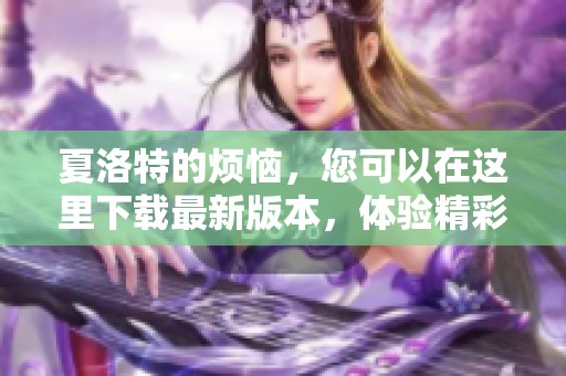 夏洛特的烦恼，您可以在这里下载最新版本，体验精彩内容！