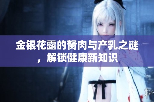 金银花露的胬肉与产乳之谜，解锁健康新知识