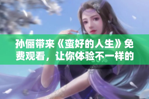 孙俪带来《蛮好的人生》免费观看，让你体验不一样的精彩人生故事