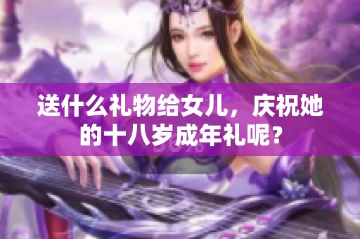 送什么礼物给女儿，庆祝她的十八岁成年礼呢？