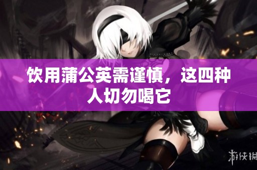 饮用蒲公英需谨慎，这四种人切勿喝它