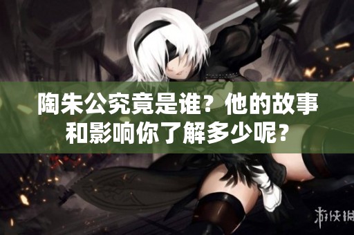 陶朱公究竟是谁？他的故事和影响你了解多少呢？