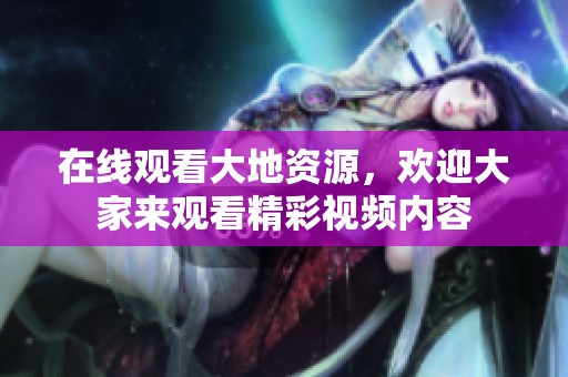 在线观看大地资源，欢迎大家来观看精彩视频内容