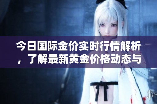 今日国际金价实时行情解析，了解最新黄金价格动态与走势