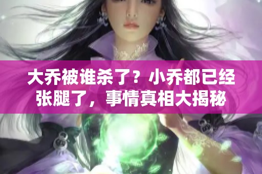 大乔被谁杀了？小乔都已经张腿了，事情真相大揭秘