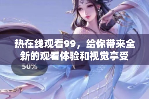 热在线观看99，给你带来全新的观看体验和视觉享受