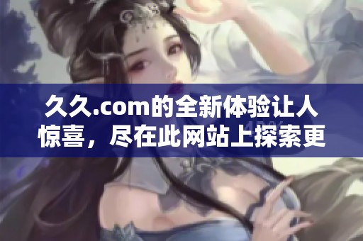 **.com的全新体验让人惊喜，尽在此网站上探索更多精彩内容