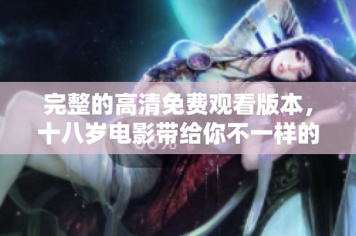 完整的高清免费观看版本，十八岁电影带给你不一样的观看体验