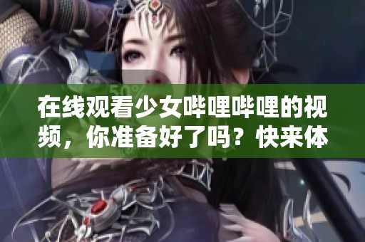 在线观看少女哔哩哔哩的视频，你准备好了吗？快来体验吧！