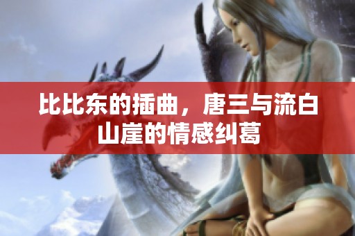 比比东的插曲，唐三与流白山崖的情感纠葛