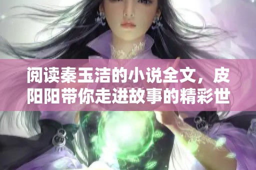阅读秦玉洁的小说全文，皮阳阳带你走进故事的精彩世界