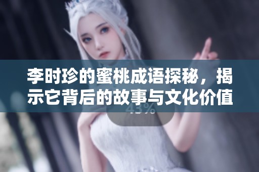 李时珍的蜜桃成语探秘，揭示它背后的故事与文化价值