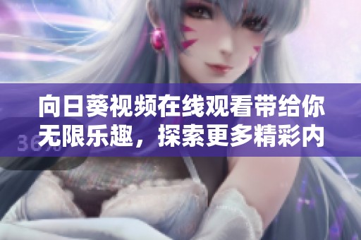 向日葵视频在线观看带给你无限乐趣，探索更多精彩内容与惊喜体验