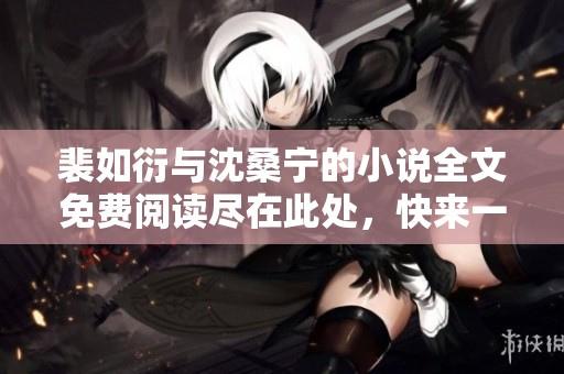 裴如衍与沈桑宁的小说全文免费阅读尽在此处，快来一起探索他们的故事吧