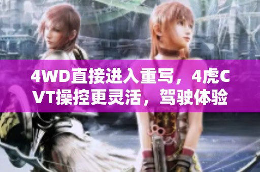 4WD直接进入重写，4虎CVT操控更灵活，驾驶体验提升再升级。