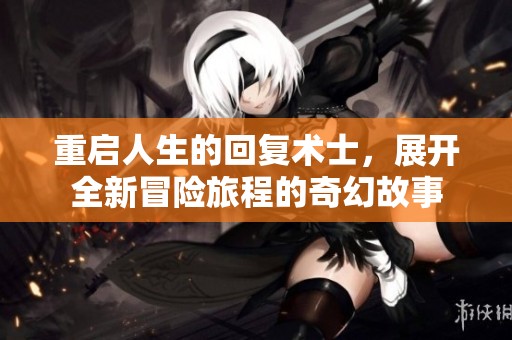 重启人生的回复术士，展开全新冒险旅程的奇幻故事