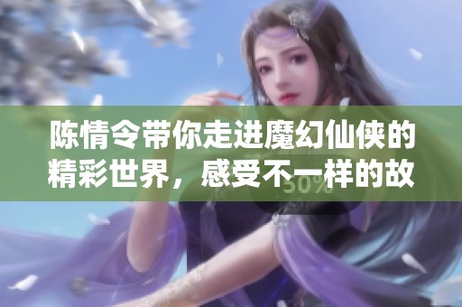 陈情令带你走进魔幻仙侠的精彩世界，感受不一样的故事魅力