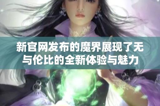 新官网发布的魔界展现了无与伦比的全新体验与魅力