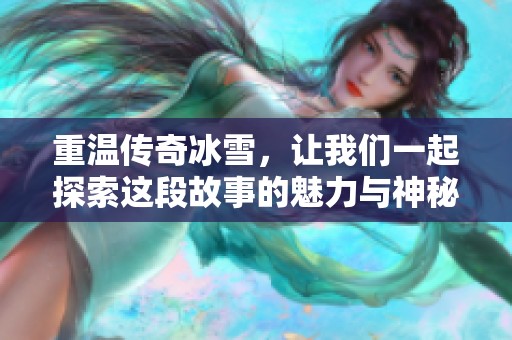 重温传奇冰雪，让我们一起探索这段故事的魅力与神秘