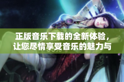 正版音乐下载的全新体验，让您尽情享受音乐的魅力与乐趣