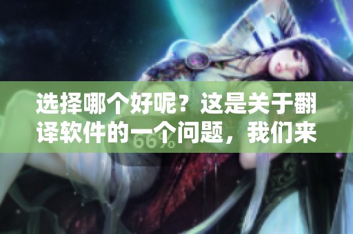 选择哪个好呢？这是关于翻译软件的一个问题，我们来分析一下。