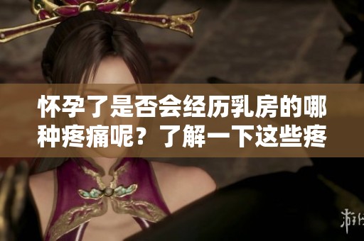 怀孕了是否会经历乳房的哪种疼痛呢？了解一下这些疼痛的表现！
