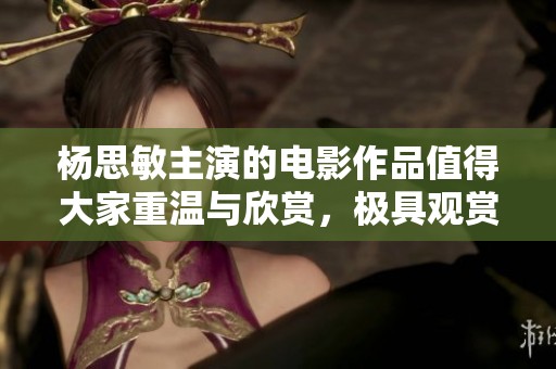 杨思敏主演的电影作品值得大家重温与欣赏，极具观赏价值的经典之作