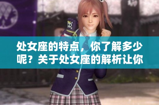处女座的特点，你了解多少呢？关于处女座的解析让你更深入！